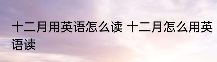 十二月用英语怎么读 十二月怎么用英语读