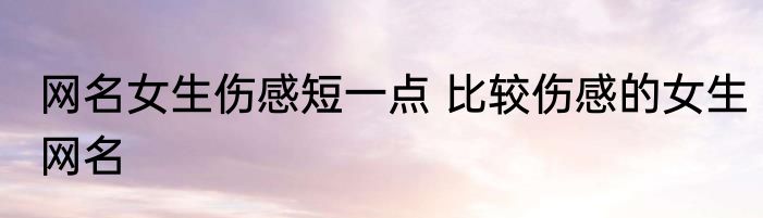 网名女生伤感短一点 比较伤感的女生网名