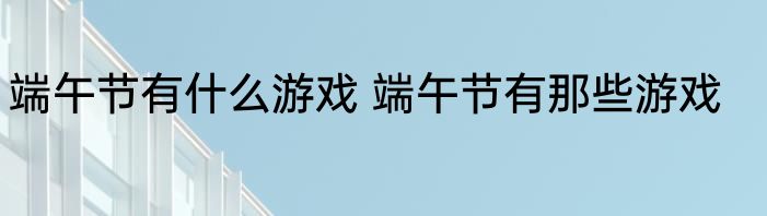 端午节有什么游戏 端午节有那些游戏