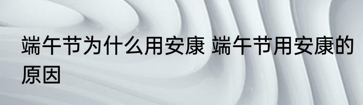端午节为什么用安康 端午节用安康的原因