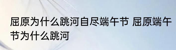 屈原为什么跳河自尽端午节 屈原端午节为什么跳河