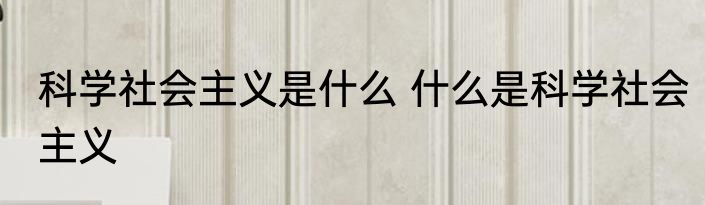 科学社会主义是什么 什么是科学社会主义