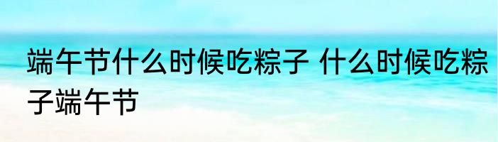 端午节什么时候吃粽子 什么时候吃粽子端午节