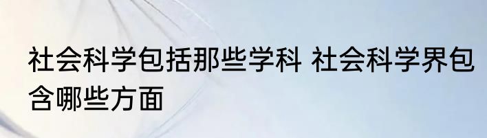 社会科学包括那些学科 社会科学界包含哪些方面