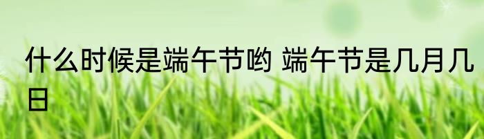 什么时候是端午节哟 端午节是几月几日