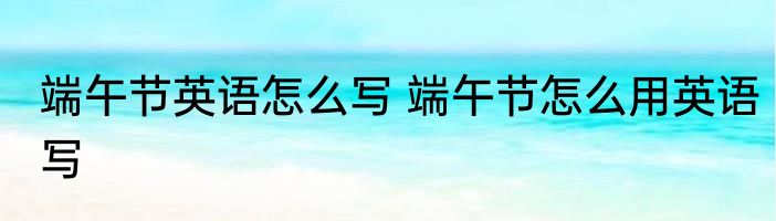 端午节英语怎么写 端午节怎么用英语写