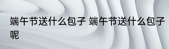 端午节送什么包子 端午节送什么包子呢