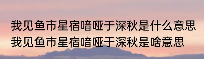 我见鱼市星宿喑哑于深秋是什么意思 我见鱼市星宿喑哑于深秋是啥意思