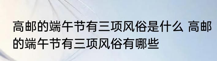 高邮的端午节有三项风俗是什么 高邮的端午节有三项风俗有哪些