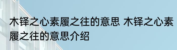木铎之心素履之往的意思 木铎之心素履之往的意思介绍