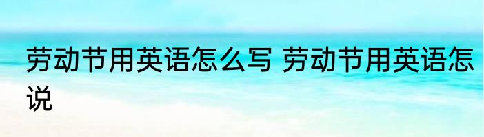 劳动节用英语怎么写 劳动节用英语怎说