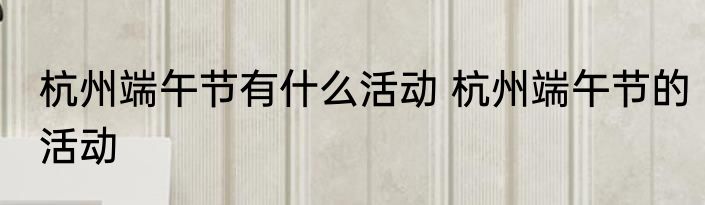 杭州端午节有什么活动 杭州端午节的活动