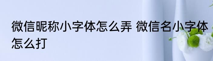 微信昵称小字体怎么弄 微信名小字体怎么打