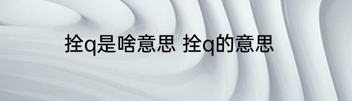 拴q是啥意思 拴q的意思