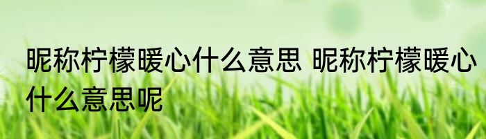 昵称柠檬暖心什么意思 昵称柠檬暖心什么意思呢