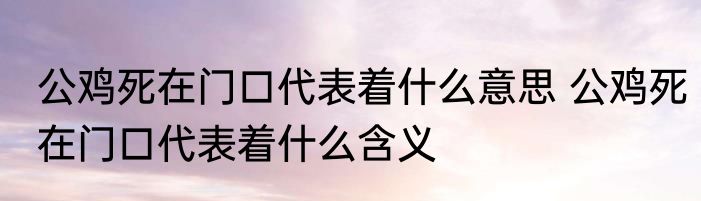 公鸡死在门口代表着什么意思 公鸡死在门口代表着什么含义