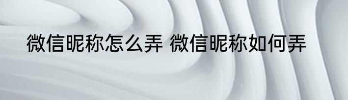 微信昵称怎么弄 微信昵称如何弄