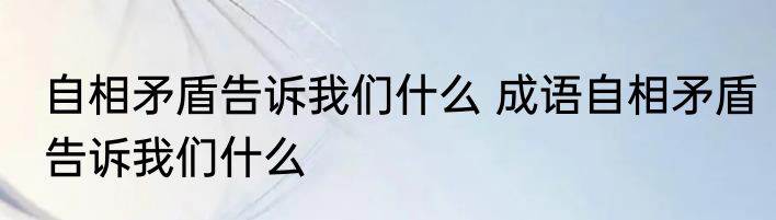 自相矛盾告诉我们什么 成语自相矛盾告诉我们什么