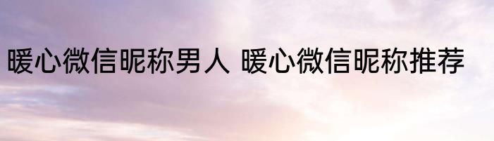 暖心微信昵称男人 暖心微信昵称推荐
