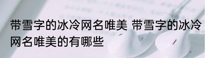 带雪字的冰冷网名唯美 带雪字的冰冷网名唯美的有哪些