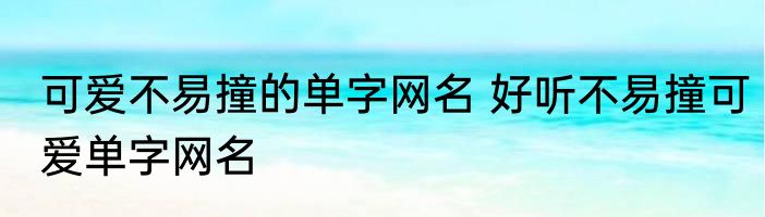 可爱不易撞的单字网名 好听不易撞可爱单字网名
