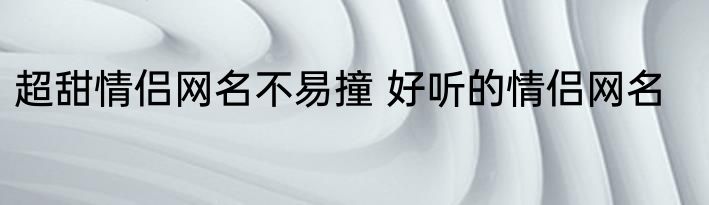 超甜情侣网名不易撞 好听的情侣网名