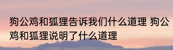 狗公鸡和狐狸告诉我们什么道理 狗公鸡和狐狸说明了什么道理