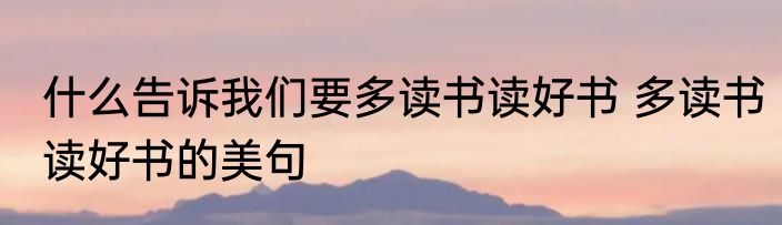 什么告诉我们要多读书读好书 多读书读好书的美句