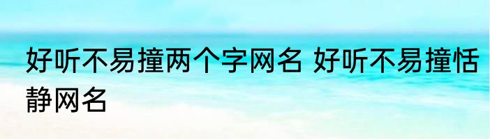 好听不易撞两个字网名 好听不易撞恬静网名