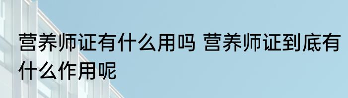 营养师证有什么用吗 营养师证到底有什么作用呢