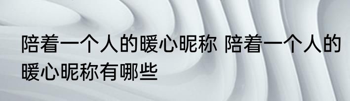 陪着一个人的暖心昵称 陪着一个人的暖心昵称有哪些