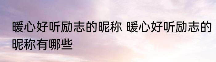 暖心好听励志的昵称 暖心好听励志的昵称有哪些