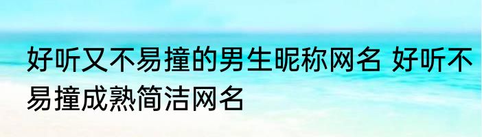 好听又不易撞的男生昵称网名 好听不易撞成熟简洁网名