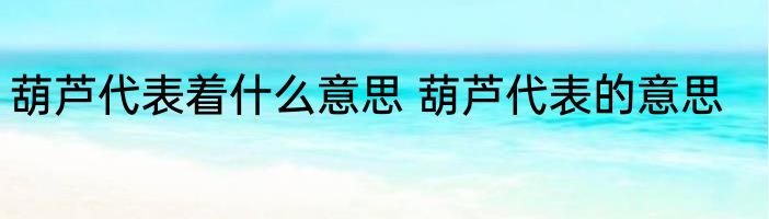 葫芦代表着什么意思 葫芦代表的意思