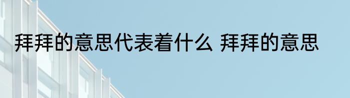 拜拜的意思代表着什么 拜拜的意思