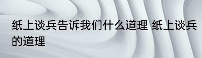 纸上谈兵告诉我们什么道理 纸上谈兵的道理