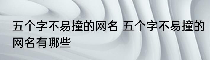 五个字不易撞的网名 五个字不易撞的网名有哪些