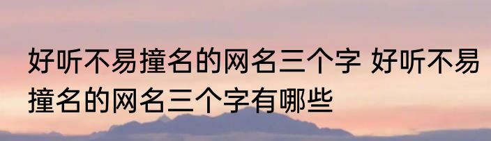 好听不易撞名的网名三个字 好听不易撞名的网名三个字有哪些