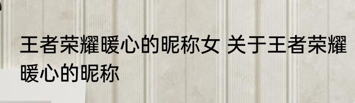 王者荣耀暖心的昵称女 关于王者荣耀暖心的昵称