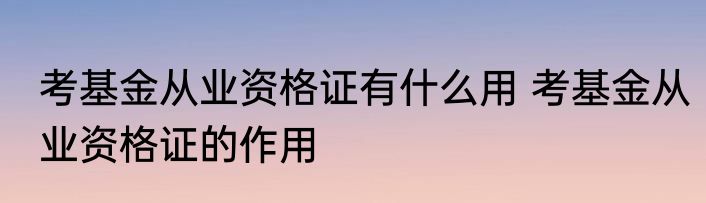 考基金从业资格证有什么用 考基金从业资格证的作用