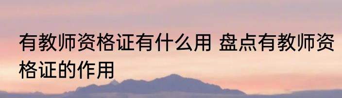 有教师资格证有什么用 盘点有教师资格证的作用