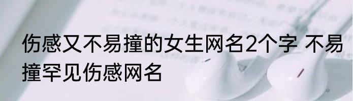 伤感又不易撞的女生网名2个字 不易撞罕见伤感网名