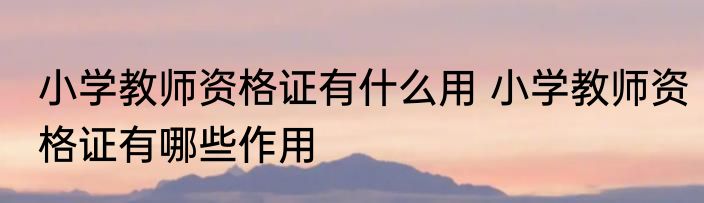 小学教师资格证有什么用 小学教师资格证有哪些作用