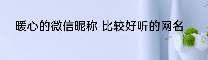 暖心的微信昵称 比较好听的网名