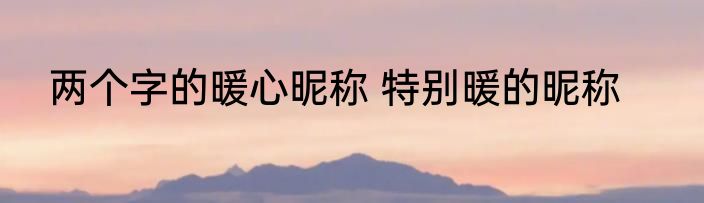 两个字的暖心昵称 特别暖的昵称