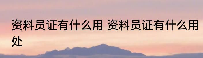 资料员证有什么用 资料员证有什么用处