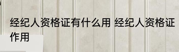 经纪人资格证有什么用 经纪人资格证作用
