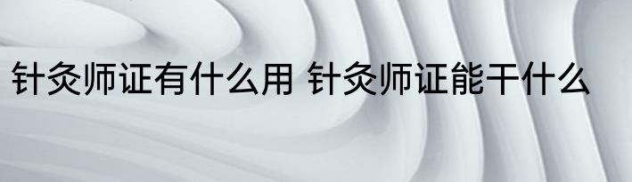 针灸师证有什么用 针灸师证能干什么