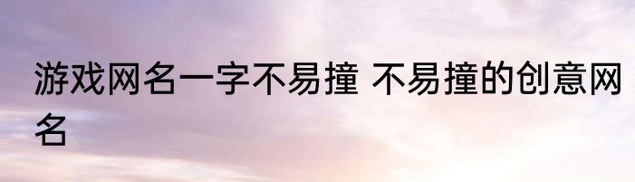 游戏网名一字不易撞 不易撞的创意网名
