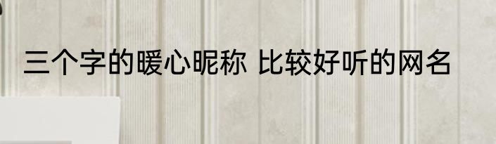 三个字的暖心昵称 比较好听的网名